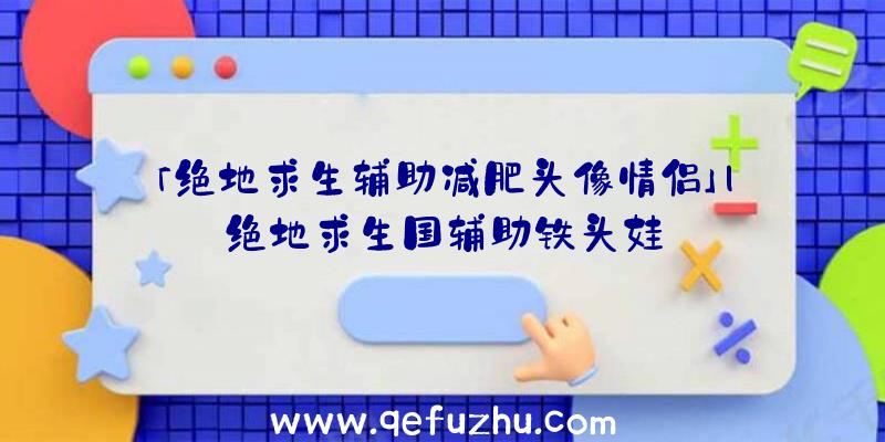 「绝地求生辅助减肥头像情侣」|绝地求生国辅助铁头娃